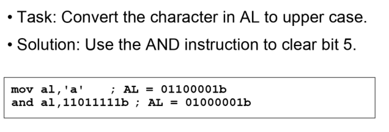 Task: Convert the character in AL to upper case.
Solution: Use the AND instruction to clear bit 5.
mov al,'a'
and al,11011111b ; AL = 01000001b
; AL = 01100001b
