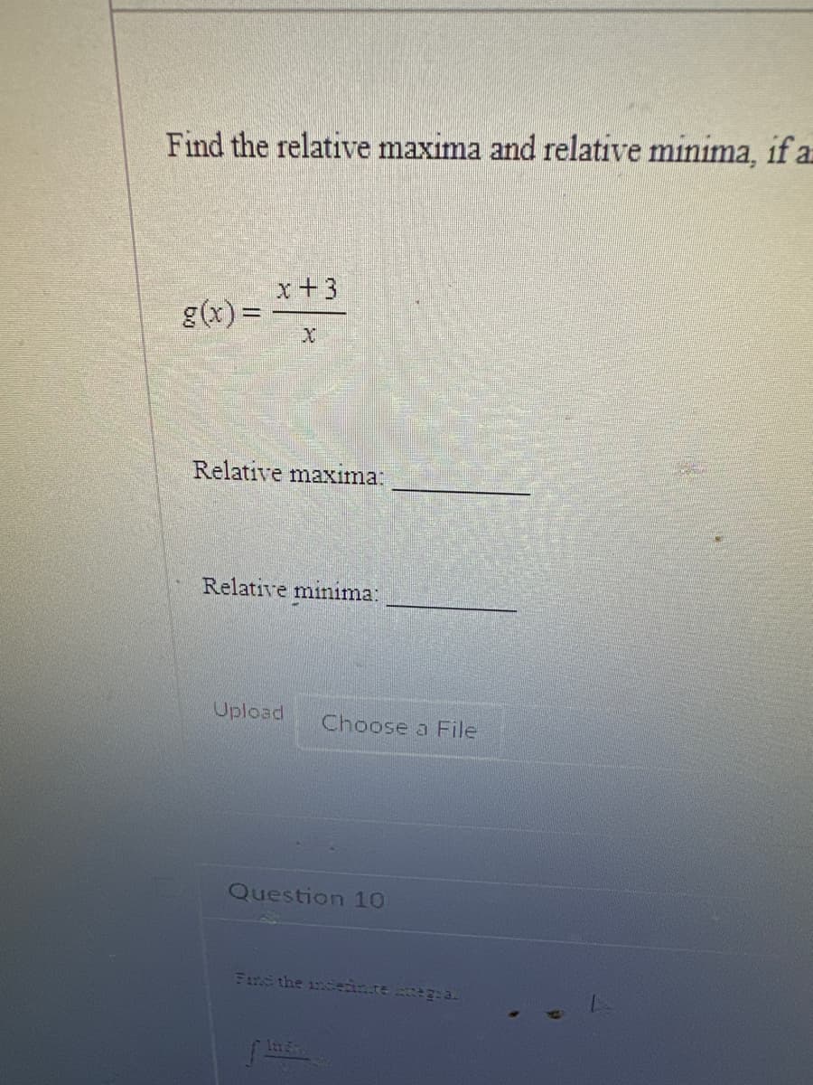 Find the relative maxima and relative minima, if a
g(x)=
x +3
Relative maxima:
Relative minima:
Upload
Choose a File
Question 10
Find the incedinte integral
finde