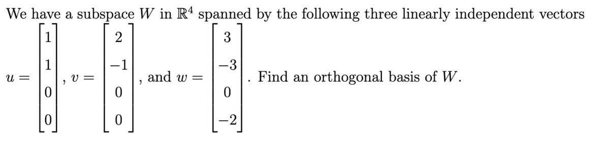 We have a subspace W in R4 spanned by the following three linearly independent vectors
1
2
3
1
-1
-3
and w =
Find an orthogonal basis of W.
U =
V=
-2
