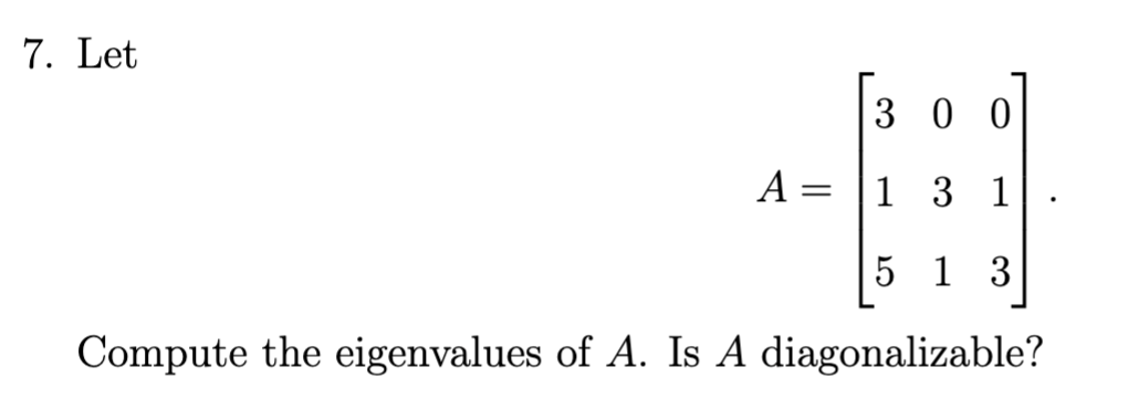 7. Let
3 0 0
A = |1 3 1
5 1 3
Compute the eigenvalues of A. Is A diagonalizable?
