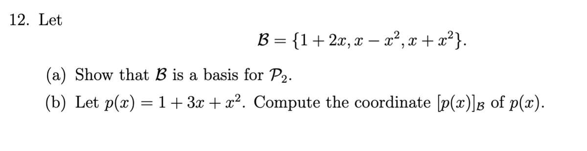 12. Let
B = {1+2x, x - x²,x + x²}.
(a) Show that B is a basis for P2.
(b) Let p(x) = 1+ 3x + x². Compute the coordinate [p(x)]g of p(x).
