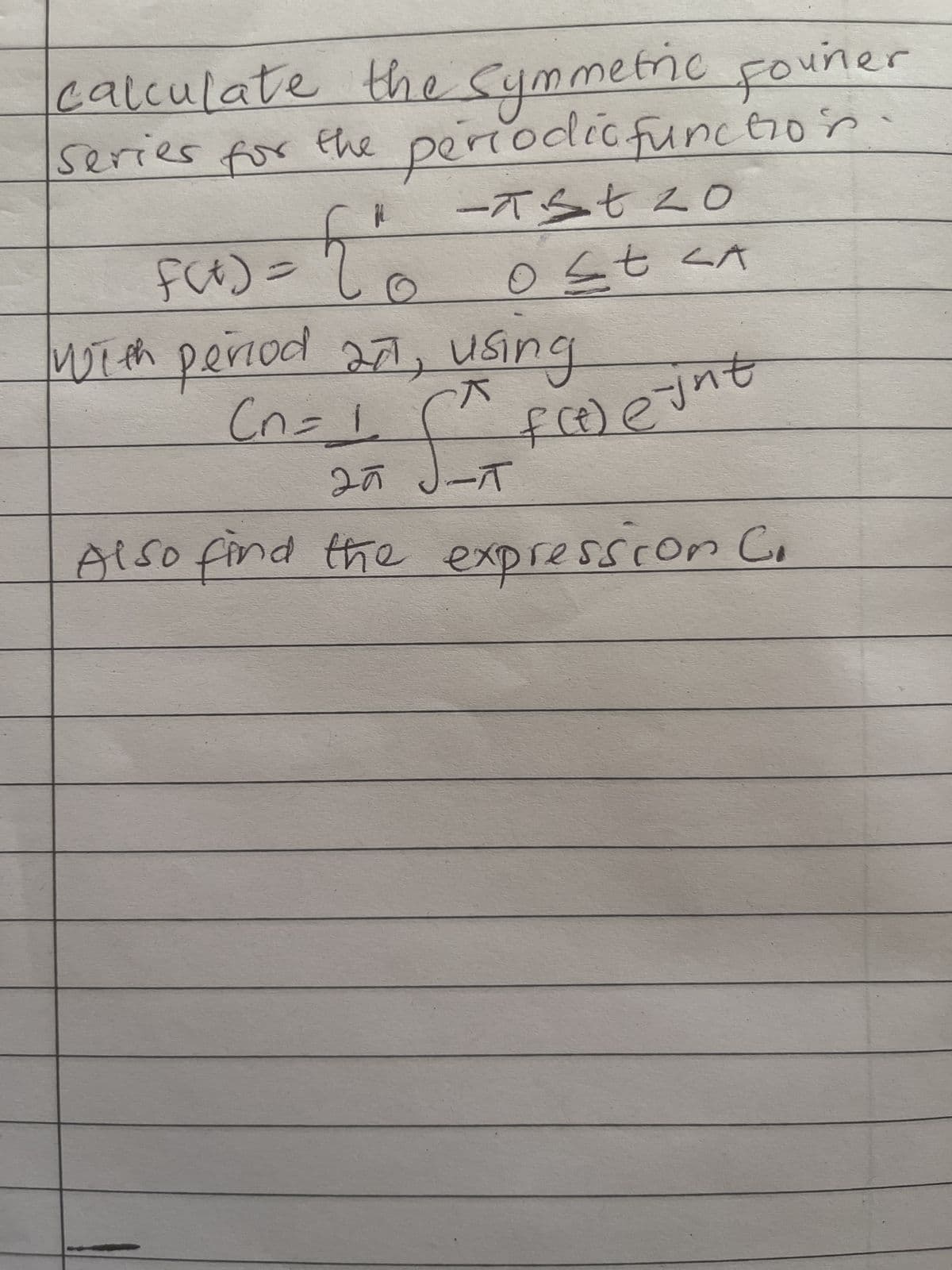 calculate the symmetric Founer
Series for the periodic function
{
ie
A
with period an, using
(n=1₂
f
20 J-T
Also find the expression Co
f(t) =
-Ast20
V> 730
f(t) eint