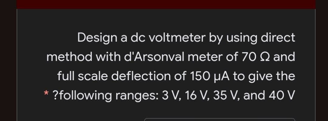 Design a dc voltmeter by using direct
method with d'Arsonval meter of 70 Q and
full scale deflection of 150 µA to give the
?following ranges: 3 V, 16 V, 35 V, and 40 V
