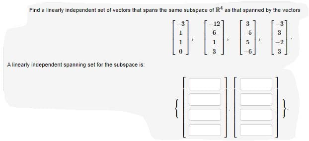 Find a linearly independent set of vectors that spans the same subspace of R' as that spanned by the vectors
12
3
3
3
A linearly independent spanning set for the subspace is:
{
