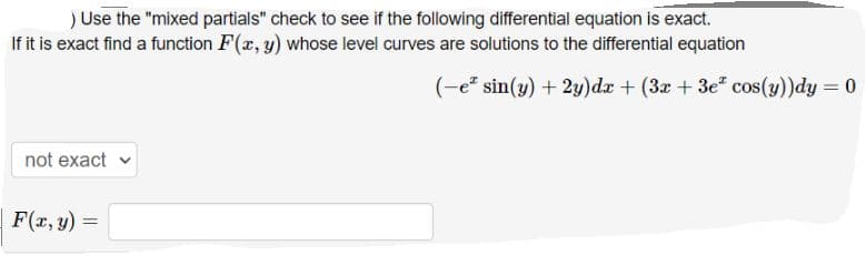 ) Use the "mixed partials" check to see if the following differential equation is exact.
If it is exact find a function F(x, y) whose level curves are solutions to the differential equation
(-e sin(y) + 2y)dx + (3x + 3e cos(y))dy = 0
not exact
F(x, y) =
%3D
