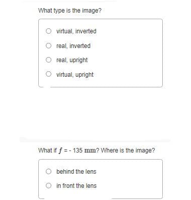 What type is the image?
virtual, inverted
real, inverted
real, upright
virtual, upright
What if f = - 135 mm? Where is the image?
behind the lens
in front the lens
