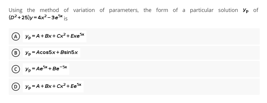 Using the method of variation of parameters, the form of a particular solution Vp of
(D²+25)y=4x²-3e5x is
Yp=A+BX+Cx² + Exe5x
Yp = Acos5x+Bsin5x
Yp=Ae5x +Be-5x
Yp=A+BX+Cx² + Ee5x
B
(D