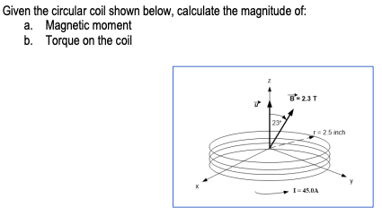 Given the circular coil shown below, calculate the magnitude of:
a. Magnetic moment
b. Torque on the coil
B-2.3 T
r=2.5 inch
I=45.0A