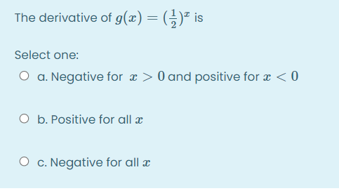 The derivative of g(x) = (÷)ª is
Select one:
O a. Negative for æ > 0 and positive for æ < 0
O b. Positive for all æ
O c. Negative
all x
