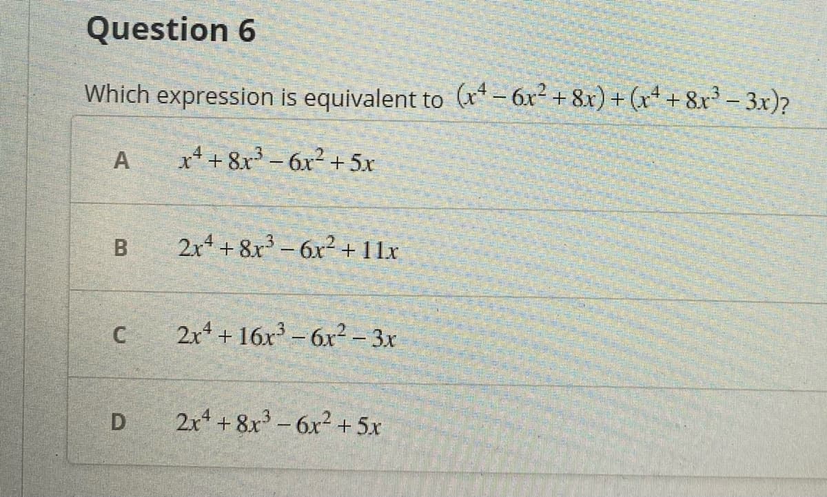 Question 6
Which expression is equivalent to (r-6x² + 8x) + (x* + 8r* – 3x)?
A
x* +8x - 6x² + 5x
B
2x +8x3-6x²+11x
C
2x + 16x - 6x² – 3x
2x +8x-6x² +5x
