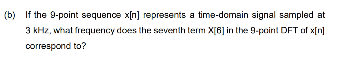 (b) If the 9-point sequence x[n] represents a time-domain signal sampled at
3 kHz, what frequency does the seventh term X[6] in the 9-point DFT of x[n]
correspond to?
