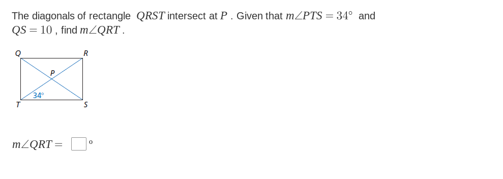 The diagonals of rectangle QRST intersect at P. Given that mZPTS = 34° and
QS = 10 , find MZQRT .
R
P
34°
T
MZQRT=
