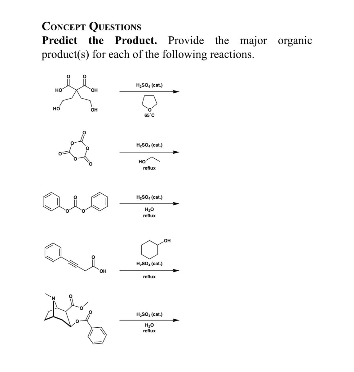 CONCEPT QUESTIONS
Predict the
Product. Provide the major organic
product(s) for each of the following reactions.
H2SO, (cat.)
но
OH
но
OH
65°C
H2SO4 (cat.)
но
reflux
H2SO4 (cat.)
H20
reflux
HO
H2SO, (cat.)
OH
reflux
H2SO4 (cat.)
H20
reflux
