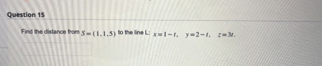 Question 15
Find the distance from § = (1,1,5) to the line L: x=1-t, y=2-t, z=3t.
