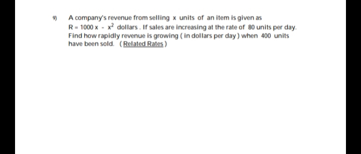 ) A company's revenue from selling x units of an item is given as
R= 1000 x - x? dollars . If sales are increasing at the rate of 80 units per day.
Find how rapidly revenue is growing ( in dollars per day) when 400 units
have been sold. (Related Rates )
