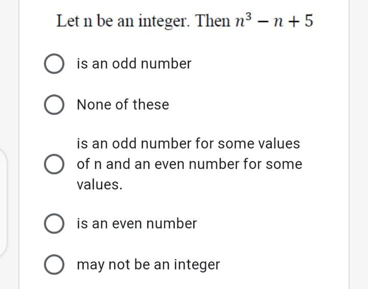 Let n be an integer. Then n3 – n + 5
O is an odd number
O None of these
is an odd number for some values
of n and an even number for some
values.
O is an even number
O may not be an integer
