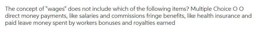 The concept of "wages" does not include which of the following items? Multiple Choice O O
direct money payments, like salaries and commissions fringe benefits, like health insurance and
paid leave money spent by workers bonuses and royalties earned