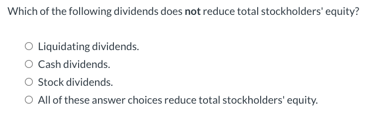 Which of the following dividends does not reduce total stockholders' equity?
O Liquidating dividends.
O Cash dividends.
O Stock dividends.
O All of these answer choices reduce total stockholders' equity.