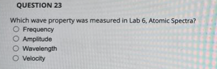 QUESTION 23
Which wave property was measured in Lab 6, Atomic Spectra?
O Frequency
O Amplitude
O Wavelength
O Velocity