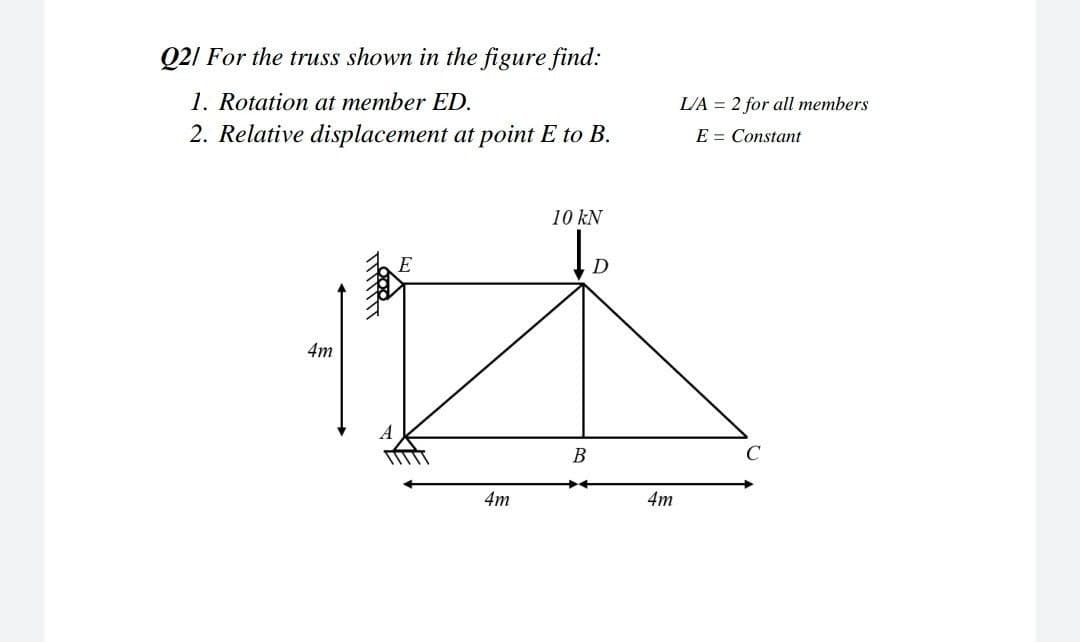 Q21 For the truss shown in the figure find:
1. Rotation at member ED.
2. Relative displacement at point E to B.
L/A = 2 for all members
E = Constant
10 kN
E
D
4m
В
C
4m
4m
