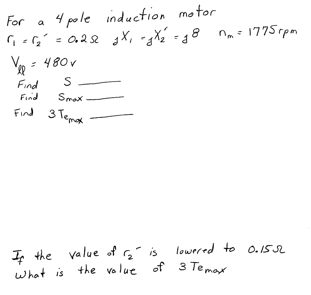 4 pole induction motor
For
a
1₁ = √₂² = 0.25 g X₁ =gX/₂ = 18
J
Vel
= 480 v
S
Smax
Find
Find
Find 3 Temox
If the value of ₂² is
What is
nm=1775rpm
the value of
lowered to
of 3 Temax
0.152