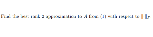 Find the best rank 2 approximation to A from (1) with respect to ||-||F.