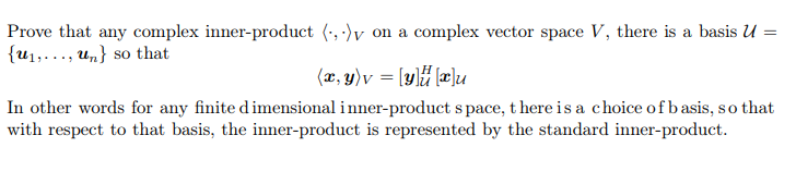 Prove that any complex inner-product (,)v on a complex vector space V, there is a basis U =
{u, un} so that
(x, y)v = [y] [x]u
In other words for any finite dimensional inner-product space, there is a choice of basis, so that
with respect to that basis, the inner-product is represented by the standard inner-product.