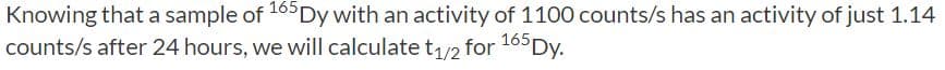 Knowing that a sample of 165 Dy with an activity of 1100 counts/s has an activity of just 1.14
counts/s after 24 hours, we will calculate t,/2 for 165 Dy.
