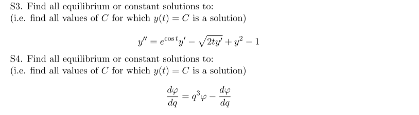 S3. Find all equilibrium or constant solutions to:
(i.e. find all values of C for which y(t) = C is a solution)
y" = ecosty. √2ty' + y² - 1
S4. Find all equilibrium or constant solutions to:
(i.e. find all values of C for which y(t) = C is a solution)
di
dq
= 9°4
dip
dq