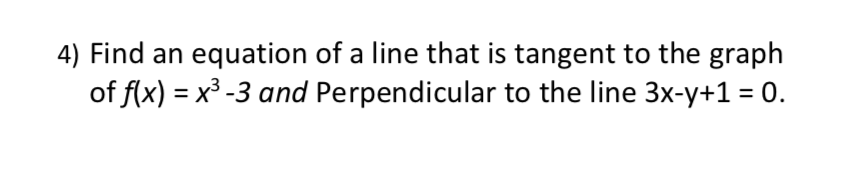 Find an equation of a line that is tangent to the graph
of f(x) = x³ -3 and Perpendicular to the line 3x-y+1 = 0.
