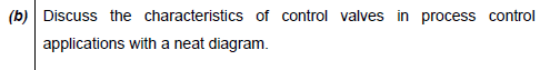 (b) Discuss the characteristics of control valves in process control
applications with a neat diagram.
