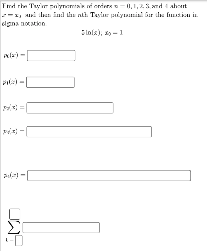 Find the Taylor polynomials of orders n = 0, 1, 2, 3, and 4 about
x = xo and then find the nth Taylor polynomial for the function in
sigma notation.
5 In(x); xo = 1
Po(x) =
p1(x) =
P2(x) =
%3D
P3(x)
%3D
P4(x)
Σ
k
