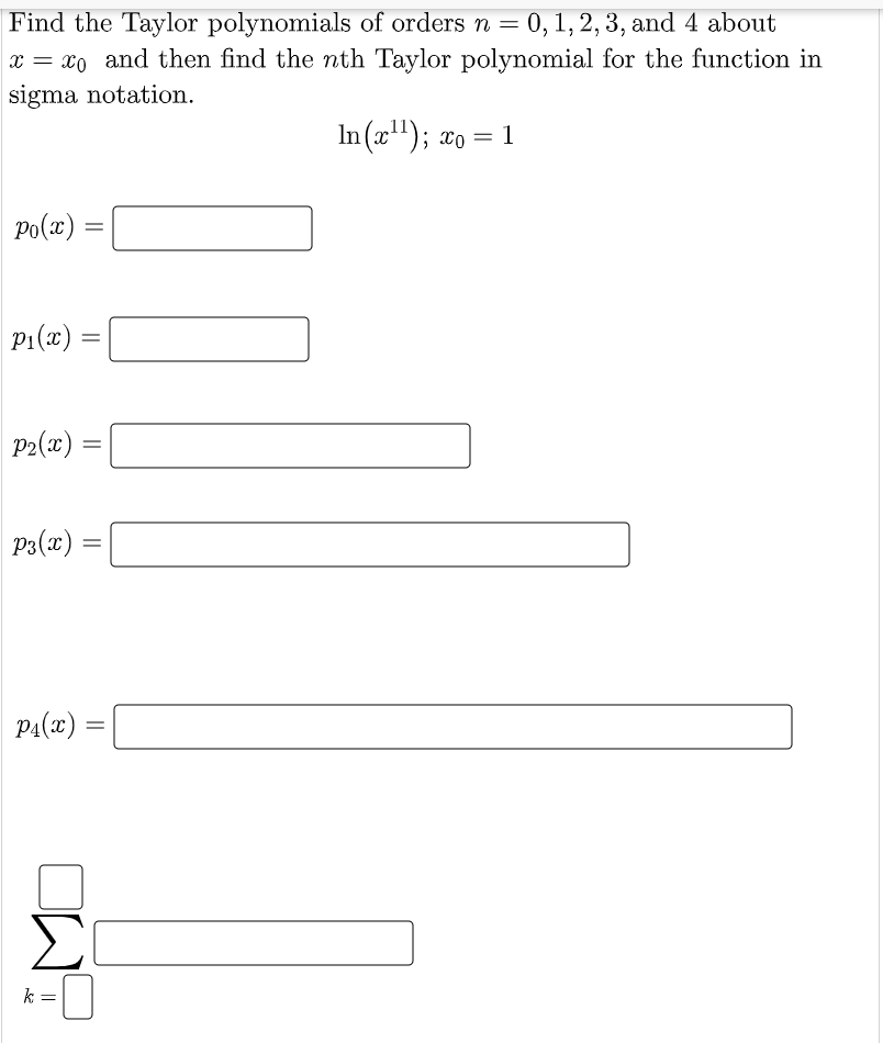 Find the Taylor polynomials of orders n = 0, 1, 2, 3, and 4 about
x = xo and then find the nth Taylor polynomial for the function in
sigma notation.
In (x"); xo =
Po(x) :
p1(x) =
P2(x) =
P3(x) =
PA(x)
Σ
k
