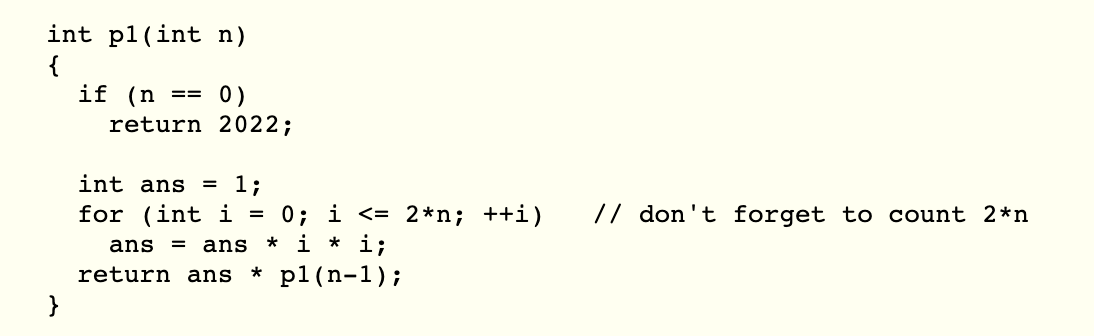 int p1(int n)
{
if (n
0)
return 2022;
==
int ans = 1;
for (int i = 0; i <= 2*n; ++i)
* i * i;
// don't forget to count 2*n
ans
ans
return ans
p1(n-1);
}
