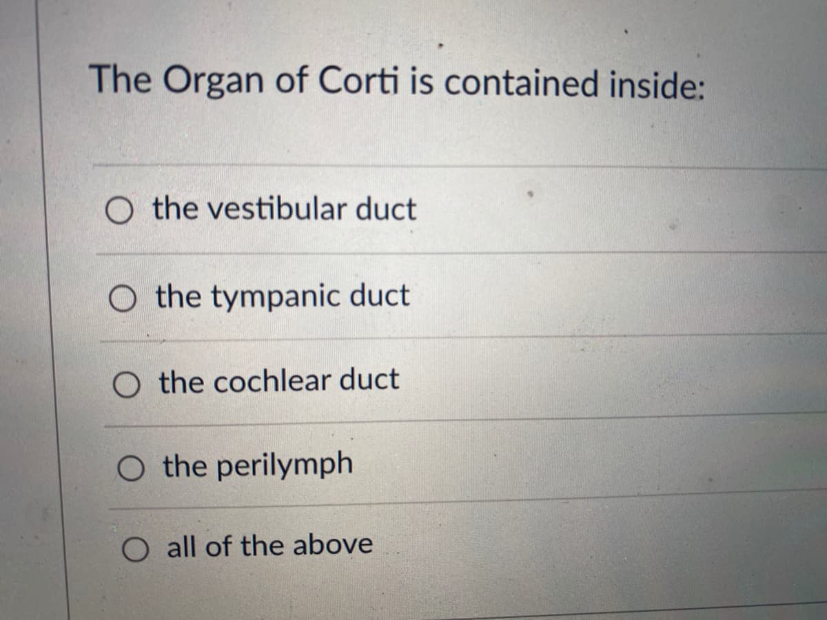 The Organ of Corti is contained inside:
the vestibular duct
O the tympanic duct
O the cochlear duct
O the perilymph
O all of the above