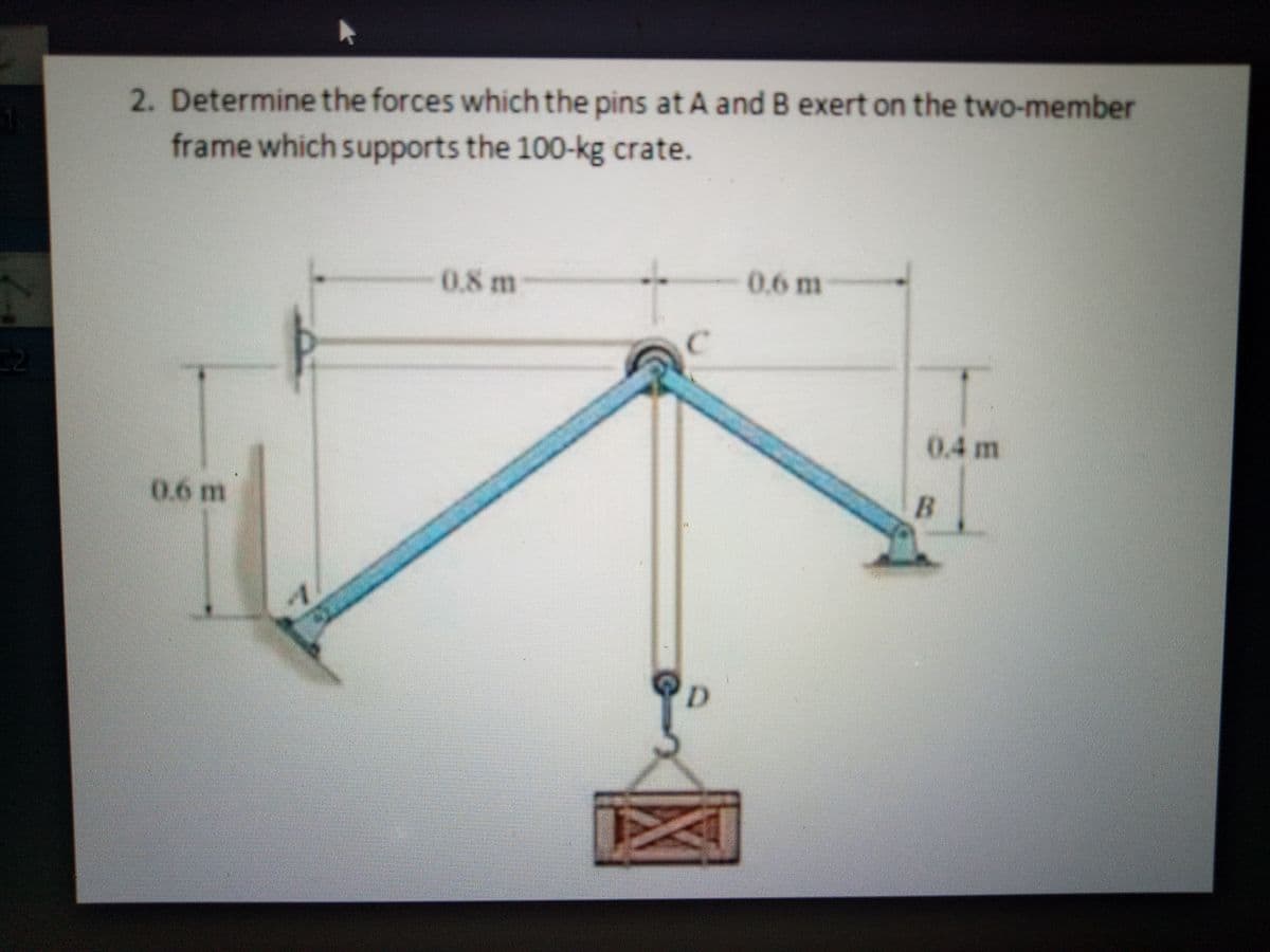 2. Determine the forces which the pins at A and B exert on the two-member
frame which supports the 100-kg crate.
0.6 m
0.8 m
C2
0.4m
B.
D.
