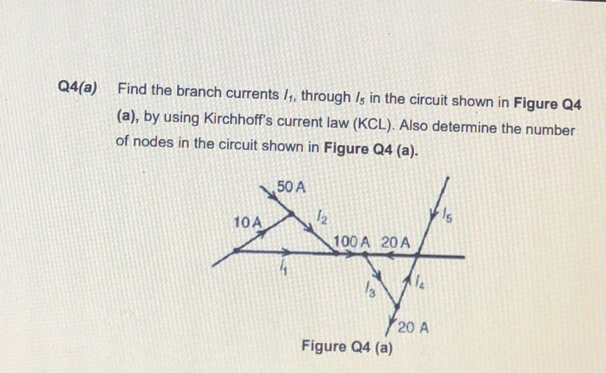 Q4(a)
Find the branch currents /,, through Is in the circuit shown in Figure Q4
(a), by using Kirchhoff's current law (KCL). Also determine the number
of nodes in the circuit shown in Figure Q4 (a).
50 A
12
10 A
100 A 20A
20 A
Figure Q4 (a)
