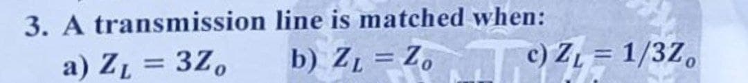 3. A transmission
a) Z₁ = 3Zo
line is matched when:
b) Z₁ = Zo c) Z₁ = 1/3Z,