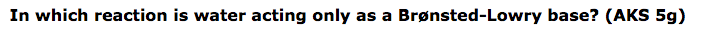 In which reaction is water acting only as a Brønsted-Lowry base? (AKS 5g)
