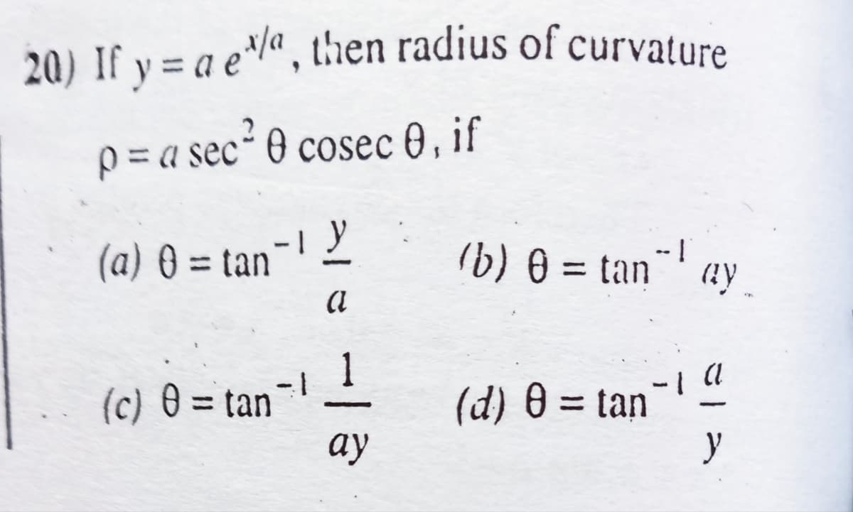 20) If y = a e¹/a, then radius of curvature
9
p = a sec² 0 cosec 0, if
(a) 0 = tan-12
(b) @ = tan ay
0
-I
a
(c) 0 = tan¯1
I a
(d) 0 = tan
y
1
ay