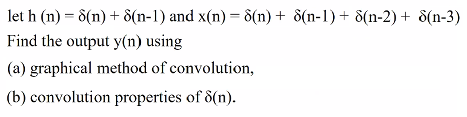 let h (n) = 8(n) + 8(n-1) and x(n) = 8(n) + 8(n-1) + 8(n-2) + 8(n-3)
Find the output y(n) using
(a) graphical method of convolution,
(b) convolution properties of 8(n).