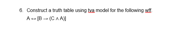 6. Construct a truth table using tya model for the following wff.
A [B→ (CAA)]