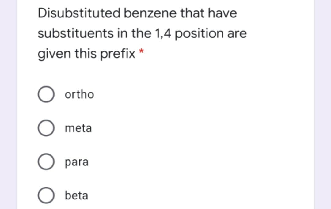 Disubstituted benzene that have
substituents in the 1,4 position are
given this prefix
ortho
meta
para
beta
