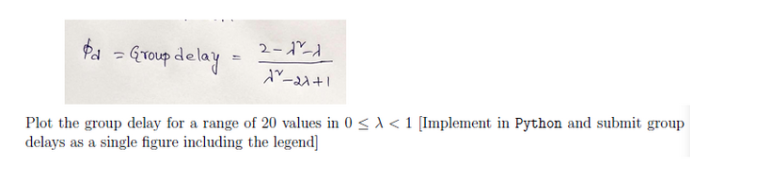 $d = Group delay
2-1²-1
Ar-27+1
Plot the group delay for a range of 20 values in 0≤A < 1 [Implement in Python and submit group
delays as a single figure including the legend]