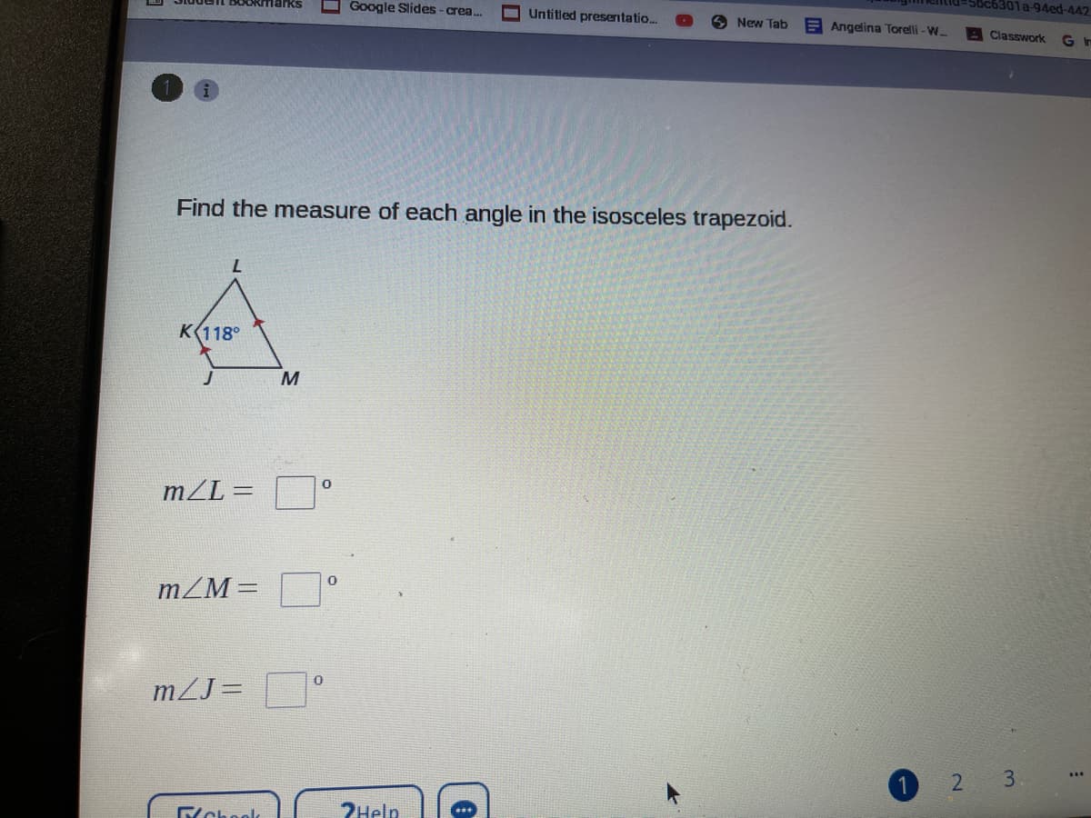 5bc6301a-94ed-442
Google Slides-crea.
Untitled presentatio..
New Tab
E Angelina Torelli - W
Classwork
Gr
Find the measure of each angle in the isosceles trapezoid.
7.
K(118°
M
m/L =
mZM =
mZJ=
3.
2Help
2.
