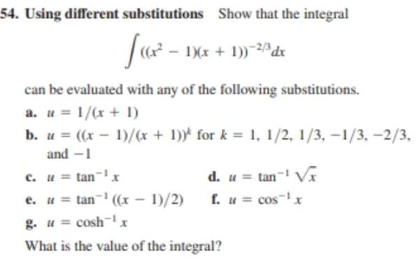 54. Using different substitutions Show that the integral
f6x² − 1)(x + 1))-²/³ dx
can be evaluated with any of the following substitutions.
a. u = 1/(x + 1)
b. u = ((x - 1)/(x + 1))* for k= 1, 1/2, 1/3, -1/3, -2/3,
and -1
d. u = tan-¹ √x
f. u = cos ¹ x
c. u = tan ¹x
e. u = tan¹ ((x - 1)/2)
g. u = cosh ¹x
What is the value of the integral?