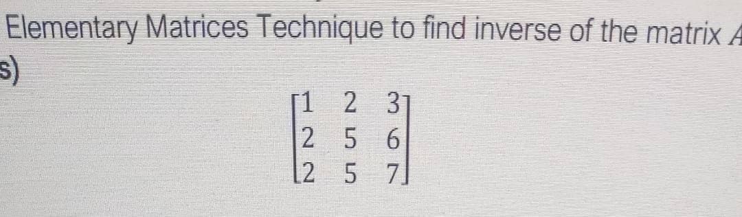 Elementary Matrices Technique to find inverse of the matrix A
[1 2 31
2 5 6
[2 5 7]
