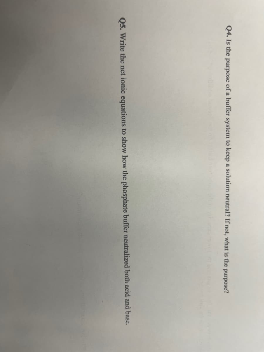 Q4. Is the purpose of a buffer system to keep a solution neutral? If not, what is the purpose?
Q5. Write the net ionic equations to show how the phosphate buffer neutralized both acid and base.