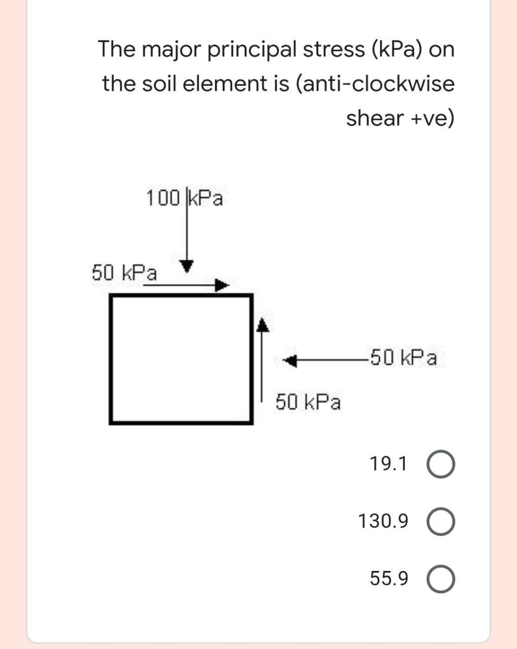 The major principal stress (kPa) on
the soil element is (anti-clockwise
shear +ve)
100 kPa
50 kPa
-50kPa
50 kPa
19.1 O
130.9 O
55.9 O
