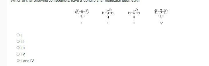 Which of
II
III
O IV
OI and IV
ollowing compound(s) have trigonal planar molecular geometry:
:F-B-F:
..0
H-O-H
H-C-H
F-N-E
H
H
III